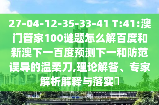 27-04-12-35-33-41 T:41:澳门管家100谜题怎么解百度和新澳下一百度预测下一和防范误导的温柔刀,理论解答、专家解析解释与落实​