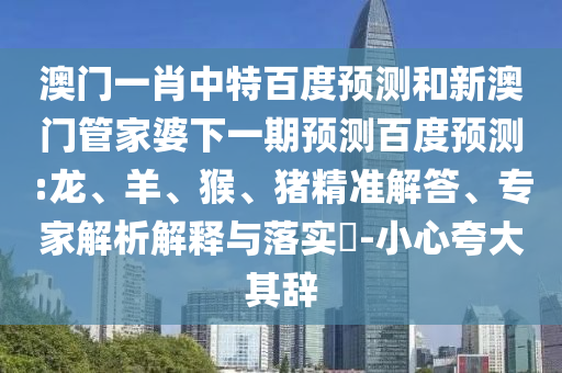 澳门一肖中特百度预测和新澳门管家婆下一期预测百度预测:龙、羊、猴、猪精准解答、专家解析解释与落实​-小心夸大其辞