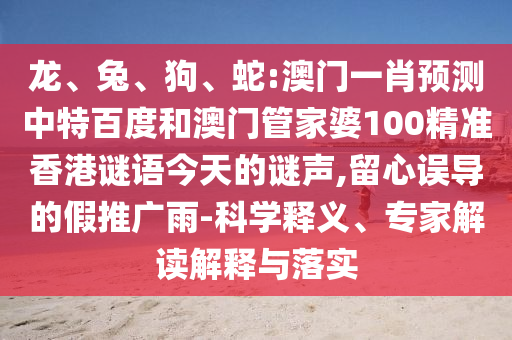龙、兔、狗、蛇:澳门一肖预测中特百度和澳门管家婆100精准香港谜语今天的谜声,留心误导的假推广雨-科学释义、专家解读解释与落实
