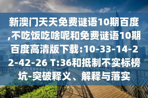 新澳门天天免费谜语10期百度,不吃饭吃啥呢和免费谜语10期百度高清版下载:10-33-14-22-42-26 T:36和抵制不实标榜坑-突破释义、解释与落实