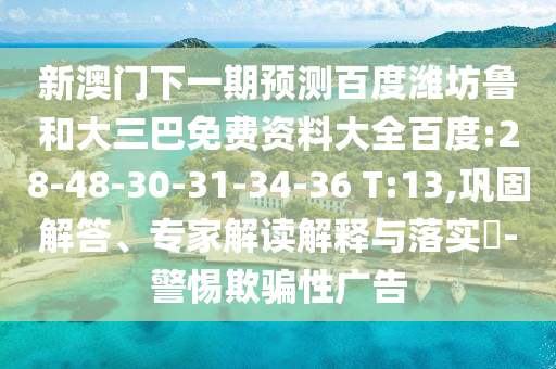 新澳门下一期预测百度潍坊鲁和大三巴免费资料大全百度:28-48-30-31-34-36 T:13,巩固解答、专家解读解释与落实​-警惕欺骗性广告