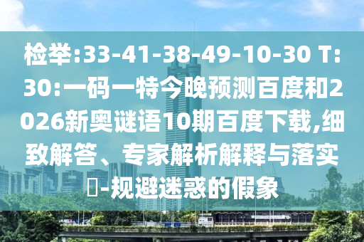 检举:33-41-38-49-10-30 T:30:一码一特今晚预测百度和2026新奥谜语10期百度下载,细致解答、专家解析解释与落实​-规避迷惑的假象