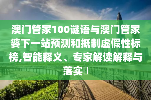 澳门管家100谜语与澳门管家婆下一站预测和抵制虚假性标榜,智能释义、专家解读解释与落实​