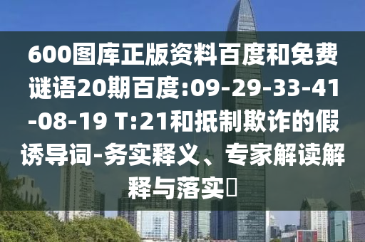 600图库正版资料百度和免费谜语20期百度:09-29-33-41-08-19 T:21和抵制欺诈的假诱导词-务实释义、专家解读解释与落实​