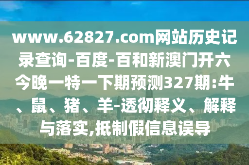 www.62827.com网站历史记录查询-百度-百和新澳门开六今晚一特一下期预测327期:牛、鼠、猪、羊-透彻释义、解释与落实,抵制假信息误导