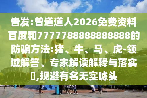 告发:曾道道人2026免费资料百度和7777788888888888的防骗方法:猪、牛、马、虎-领域解答、专家解读解释与落实​,规避有名无实噱头