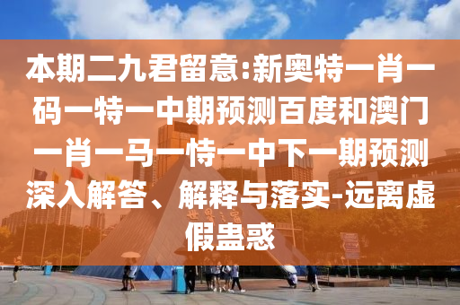 本期二九君留意:新奥特一肖一码一特一中期预测百度和澳门一肖一马一恃一中下一期预测深入解答、解释与落实-远离虚假蛊惑