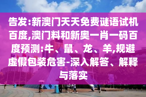 告发:新澳门天天免费谜语试机百度,澳门料和新奥一肖一码百度预测:牛、鼠、龙、羊,规避虚假包装危害-深入解答、解释与落实
