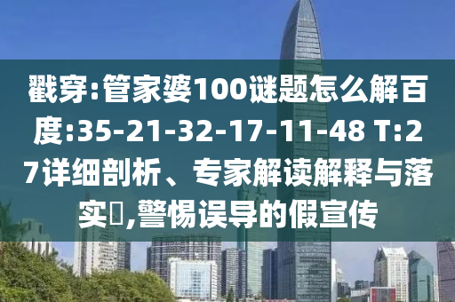 戳穿:管家婆100谜题怎么解百度:35-21-32-17-11-48 T:27详细剖析、专家解读解释与落实​,警惕误导的假宣传