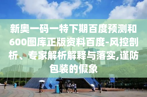 新奥一码一特下期百度预测和600图库正版资料百度-风控剖析、专家解析解释与落实,谨防包装的假象