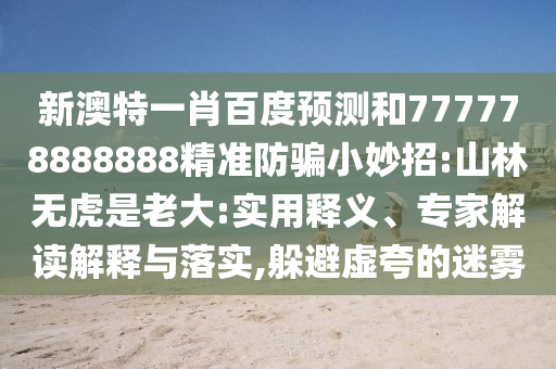 新澳特一肖百度预测和777778888888精准防骗小妙招:山林无虎是老大:实用释义、专家解读解释与落实,躲避虚夸的迷雾