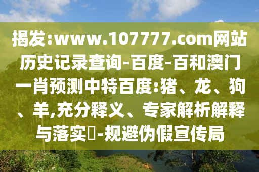 揭发:www.107777.com网站历史记录查询-百度-百和澳门一肖预测中特百度:猪、龙、狗、羊,充分释义、专家解析解释与落实​-规避伪假宣传局