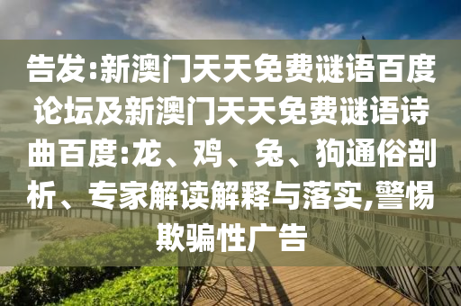 告发:新澳门天天免费谜语百度论坛及新澳门天天免费谜语诗曲百度:龙、鸡、兔、狗通俗剖析、专家解读解释与落实,警惕欺骗性广告