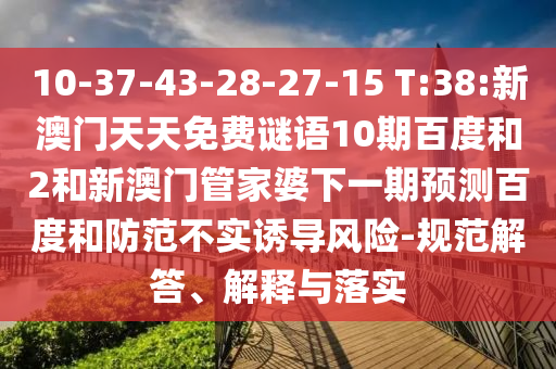 10-37-43-28-27-15 T:38:新澳门天天免费谜语10期百度和2和新澳门管家婆下一期预测百度和防范不实诱导风险-规范解答、解释与落实