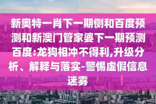 新奥特一肖下一期侧和百度预测和新澳门管家婆下一期预测百度:龙狗相冲不得利,升级分析、解释与落实-警惕虚假信息迷雾