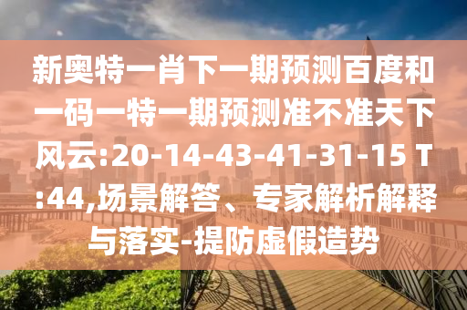 新奥特一肖下一期预测百度和一码一特一期预测准不准天下风云:20-14-43-41-31-15 T:44,场景解答、专家解析解释与落实-提防虚假造势