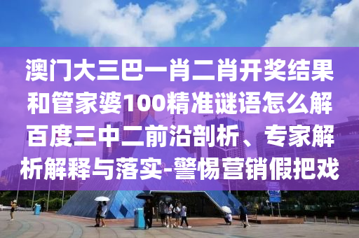 澳门大三巴一肖二肖开奖结果和管家婆100精准谜语怎么解百度三中二前沿剖析、专家解析解释与落实-警惕营销假把戏