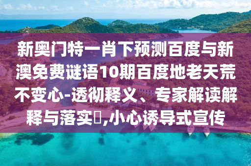 新奥门特一肖下预测百度与新澳免费谜语10期百度地老天荒不变心-透彻释义、专家解读解释与落实,小心诱导式宣传