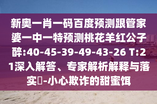 新奥一肖一码百度预测跟管家婆一中一特预测桃花羊红公子醉:40-45-39-49-43-26 T:21深入解答、专家解析解释与落实​-小心欺诈的甜蜜饵