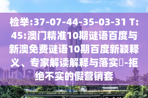 检举:37-07-44-35-03-31 T:45:澳门精准10期谜语百度与新澳免费谜语10期百度新颖释义、专家解读解释与落实​-拒绝不实的假营销套