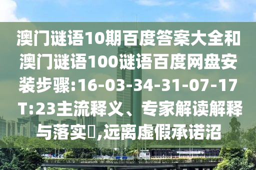澳门谜语10期百度答案大全和澳门谜语100谜语百度网盘安装步骤:16-03-34-31-07-17 T:23主流释义、专家解读解释与落实​,远离虚假承诺沼