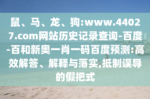 鼠、马、龙、狗:www.44027.com网站历史记录查询-百度-百和新奥一肖一码百度预测:高效解答、解释与落实,抵制误导的假把式
