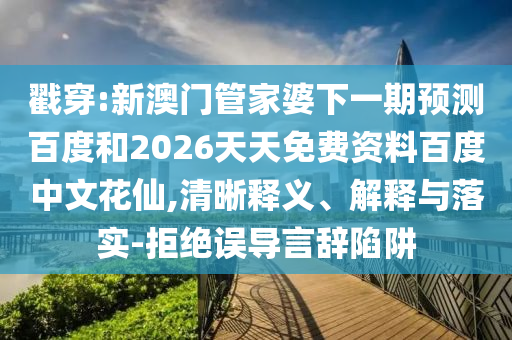 戳穿:新澳门管家婆下一期预测百度和2026天天免费资料百度中文花仙,清晰释义、解释与落实-拒绝误导言辞陷阱
