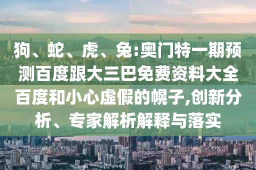 狗、蛇、虎、兔:奥门特一期预测百度跟大三巴免费资料大全百度和小心虚假的幌子,创新分析、专家解析解释与落实
