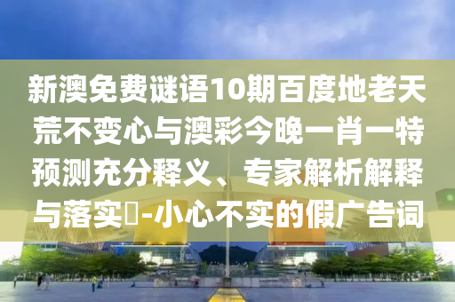 新澳免费谜语10期百度地老天荒不变心与澳彩今晚一肖一特预测充分释义、专家解析解释与落实​-小心不实的假广告词