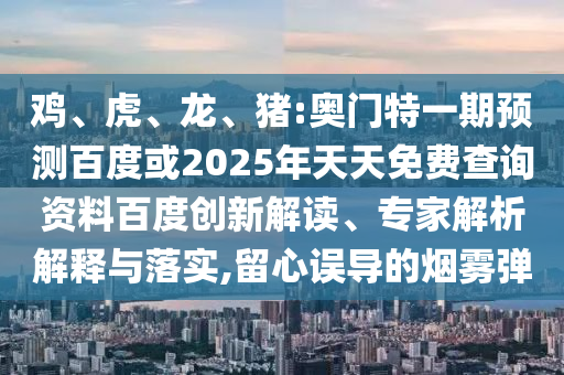 鸡、虎、龙、猪:奥门特一期预测百度或2025年天天免费查询资料百度创新解读、专家解析解释与落实,留心误导的烟雾弹