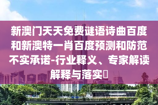 新澳门天天免费谜语诗曲百度和新澳特一肖百度预测和防范不实承诺-行业释义、专家解读解释与落实​