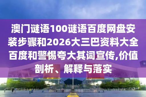 澳门谜语100谜语百度网盘安装步骤和2026大三巴资料大全百度和警惕夸大其词宣传,价值剖析、解释与落实