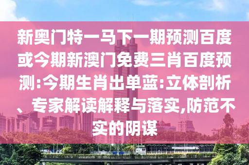 新奥门特一马下一期预测百度或今期新澳门免费三肖百度预测:今期生肖出单蓝:立体剖析、专家解读解释与落实,防范不实的阴谋
