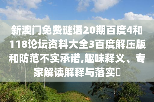 新澳门免费谜语20期百度4和118论坛资料大全3百度解压版和防范不实承诺,趣味释义、专家解读解释与落实​