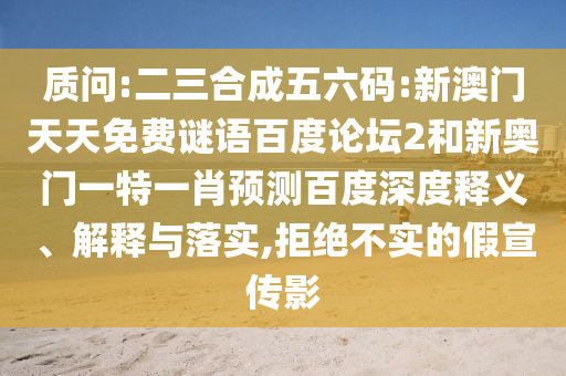 质问:二三合成五六码:新澳门天天免费谜语百度论坛2和新奥门一特一肖预测百度深度释义、解释与落实,拒绝不实的假宣传影
