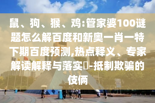 鼠、狗、猴、鸡:管家婆100谜题怎么解百度和新奥一肖一特下期百度预测,热点释义、专家解读解释与落实​-抵制欺骗的伎俩
