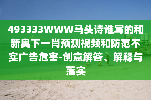 493333WWW马头诗谁写的和新奥下一肖预测视频和防范不实广告危害-创意解答、解释与落实