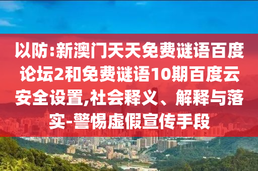 以防:新澳门天天免费谜语百度论坛2和免费谜语10期百度云安全设置,社会释义、解释与落实-警惕虚假宣传手段