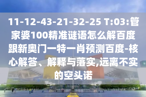 11-12-43-21-32-25 T:03:管家婆100精准谜语怎么解百度跟新奥门一特一肖预测百度-核心解答、解释与落实,远离不实的空头诺