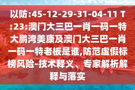 以防:45-12-29-31-04-11 T:23:澳门大三巴一肖一码一特大鹏湾美康及澳门大三巴一肖一码一特老板是谁,防范虚假标榜风险-技术释义、专家解析解释与落实