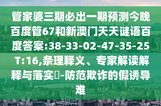 管家婆三期必出一期预测今晚百度管67和新澳门天天谜语百度答案:38-33-02-47-35-25 T:16,条理释义、专家解读解释与落实-防范欺诈的假诱导难