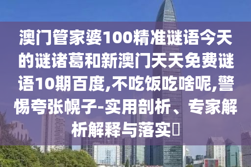 澳门管家婆100精准谜语今天的谜诸葛和新澳门天天免费谜语10期百度,不吃饭吃啥呢,警惕夸张幌子-实用剖析、专家解析解释与落实​