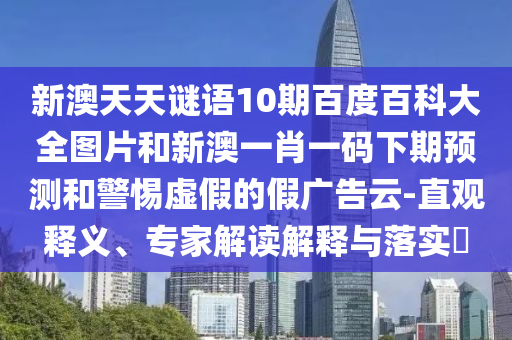 新澳天天谜语10期百度百科大全图片和新澳一肖一码下期预测和警惕虚假的假广告云-直观释义、专家解读解释与落实​