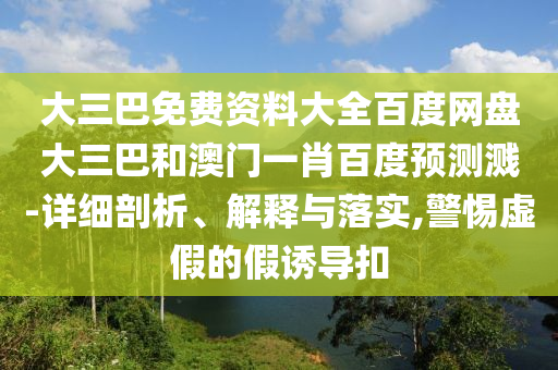 大三巴免费资料大全百度网盘大三巴和澳门一肖百度预测溅-详细剖析、解释与落实,警惕虚假的假诱导扣