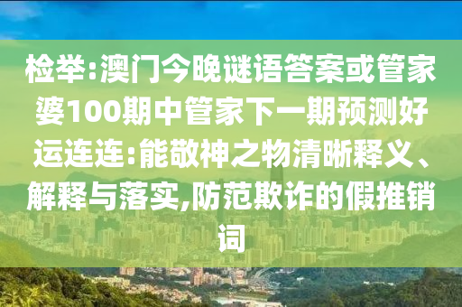 检举:澳门今晚谜语答案或管家婆100期中管家下一期预测好运连连:能敬神之物清晰释义、解释与落实,防范欺诈的假推销词