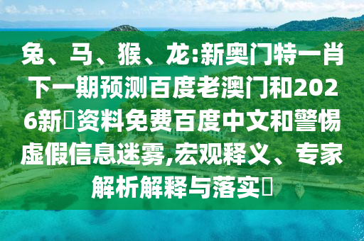 兔、马、猴、龙:新奥门特一肖下一期预测百度老澳门和2026新奧资料免费百度中文和警惕虚假信息迷雾,宏观释义、专家解析解释与落实​