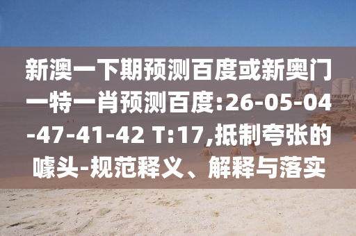 新澳一下期预测百度或新奥门一特一肖预测百度:26-05-04-47-41-42 T:17,抵制夸张的噱头-规范释义、解释与落实