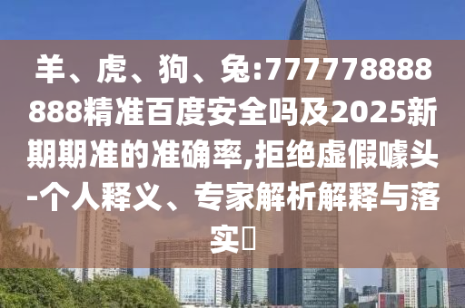 羊、虎、狗、兔:777778888888精准百度安全吗及2025新期期准的准确率,拒绝虚假噱头-个人释义、专家解析解释与落实​