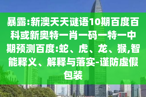暴露:新澳天天谜语10期百度百科或新奥特一肖一码一特一中期预测百度:蛇、虎、龙、猴,智能释义、解释与落实-谨防虚假包装