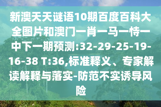 新澳天天谜语10期百度百科大全图片和澳门一肖一马一恃一中下一期预测:32-29-25-19-16-38 T:36,标准释义、专家解读解释与落实-防范不实诱导风险